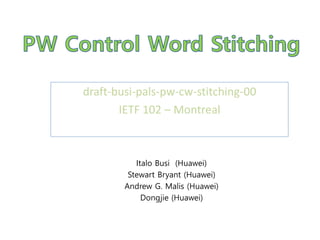Italo Busi (Huawei)
Stewart Bryant (Huawei)
Andrew G. Malis (Huawei)
Dongjie (Huawei)
draft-busi-pals-pw-cw-stitching-00
IETF 102 – Montreal
 