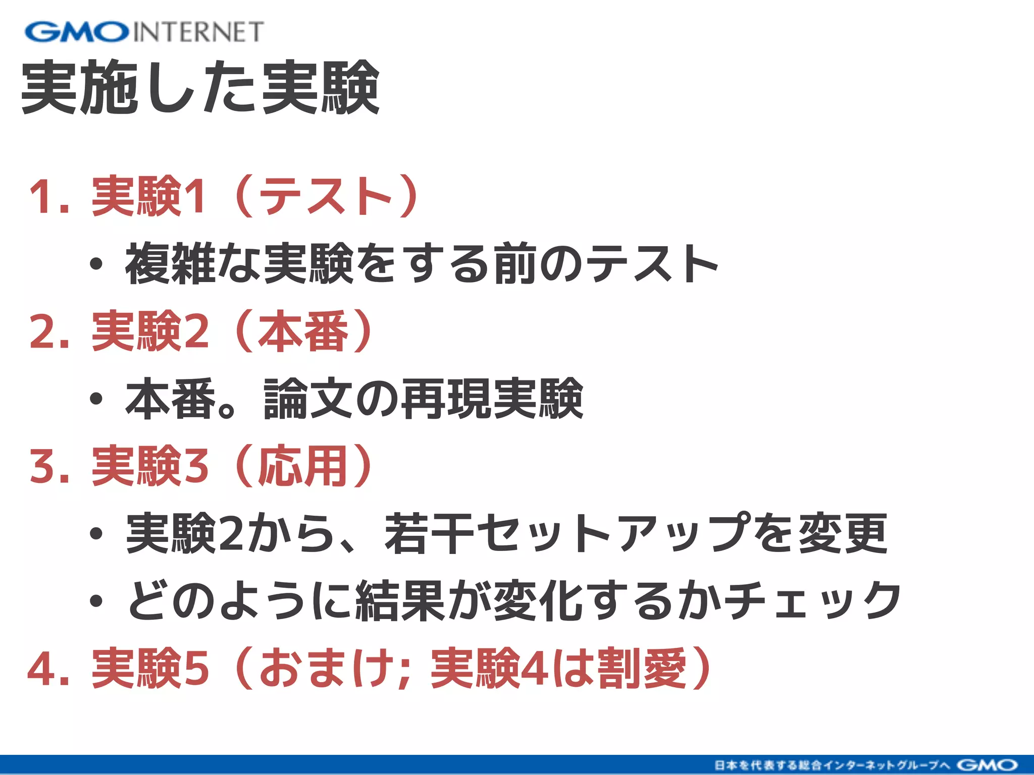 実施した実験
1. 実験1（テスト）
• 複雑な実験をする前のテスト
2. 実験2（本番）
• 本番。論文の再現実験
3. 実験3（応用）
• 実験2から、若干セットアップを変更
• どのように結果が変化するかチェック
4. 実験5（おまけ; 実験4は割愛）
 