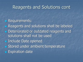 Reagents and Solutions cont
◼ Requirements:
◼ Reagents and solutions shall be labeled
◼ Deteriorated or outdated reagents and
solutions shall not be used
◼ Include Date opened
◼ Stored under ambient temperature
◼ Expiration date
 