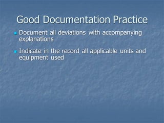 Good Documentation Practice
◼ Document all deviations with accompanying
explanations
◼ Indicate in the record all applicable units and
equipment used
 
