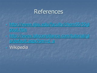 References
▪ http://www.sjsu.edu/faculty/chem55/55gl
pout.htm
▪ http://www.labcompliance.com/tutorial/gl
p/default.aspx?sm=d_a
▪ Wikipedia
 