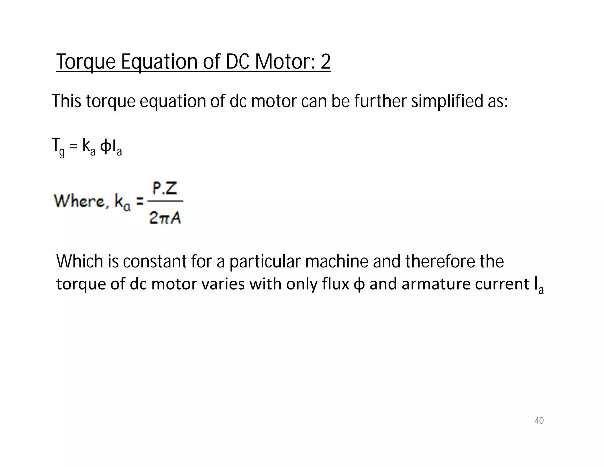 This torque equation of dc motor can be further simplified as:
Tg = ka φIa
Torque Equation of DC Motor: 2
Which is constant for a particular machine and therefore the
torque of dc motor varies with only flux φ and armature current Ia
40
 