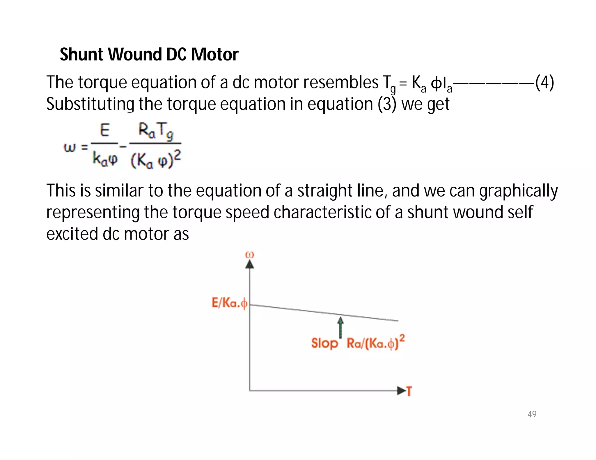 49
The torque equation of a dc motor resembles Tg = Ka φIa—————(4)
Substituting the torque equation in equation (3) we get
This is similar to the equation of a straight line, and we can graphically
representing the torque speed characteristic of a shunt wound self
excited dc motor as
Shunt Wound DC Motor
 