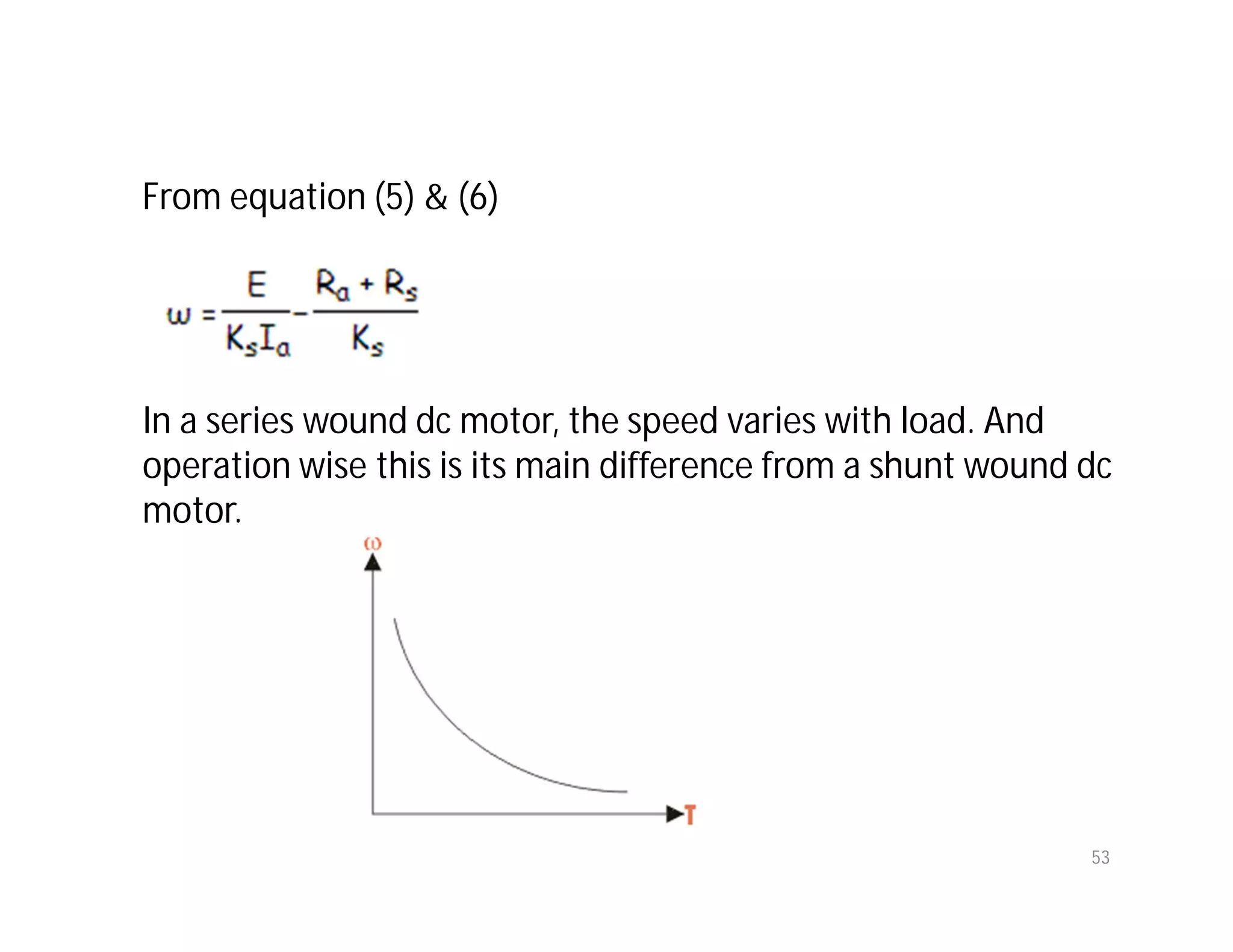 53
From equation (5) & (6)
In a series wound dc motor, the speed varies with load. And
operation wise this is its main difference from a shunt wound dc
motor.
 