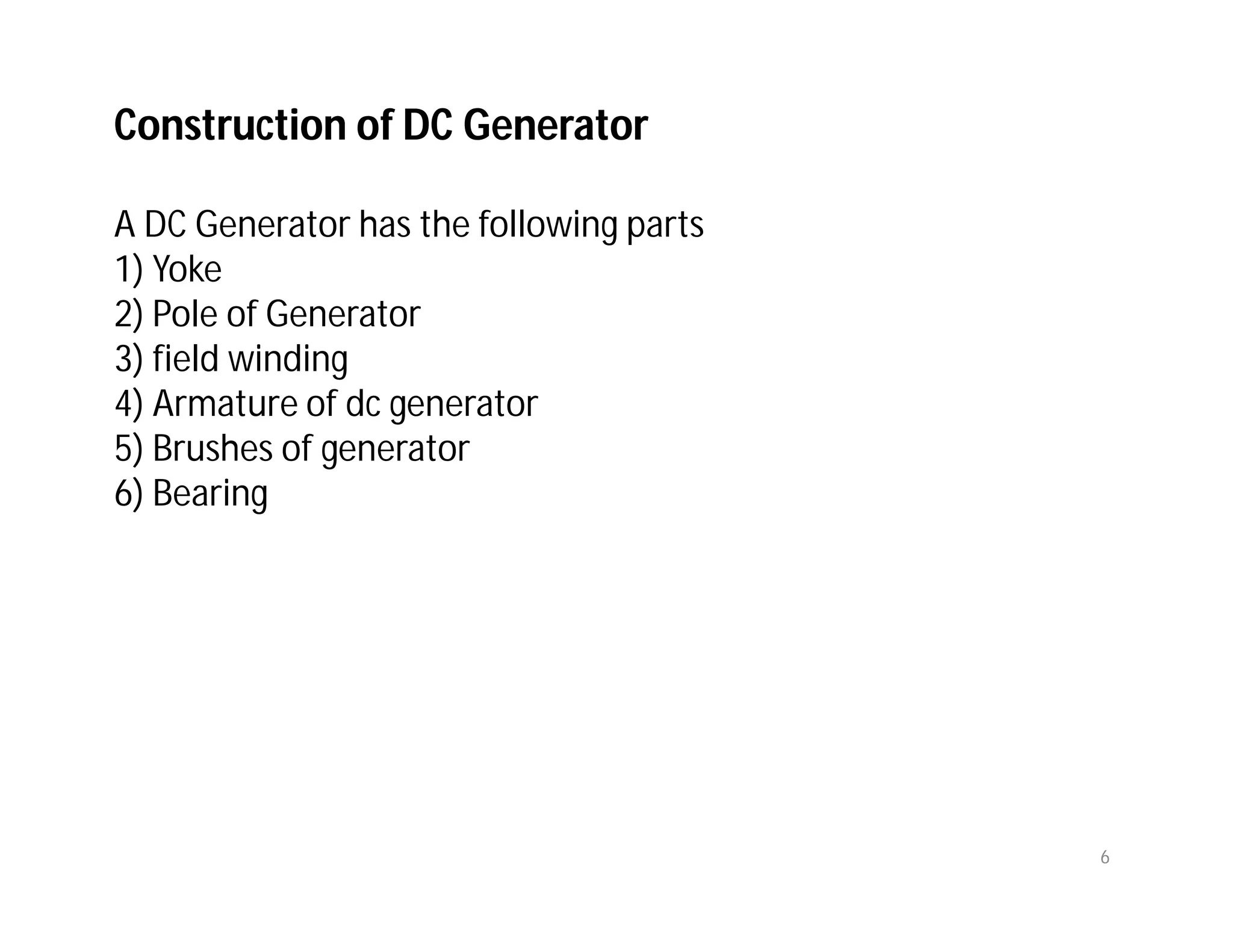 Construction of DC Generator
A DC Generator has the following parts
1) Yoke
2) Pole of Generator
3) field winding
4) Armature of dc generator
5) Brushes of generator
6) Bearing
6
 