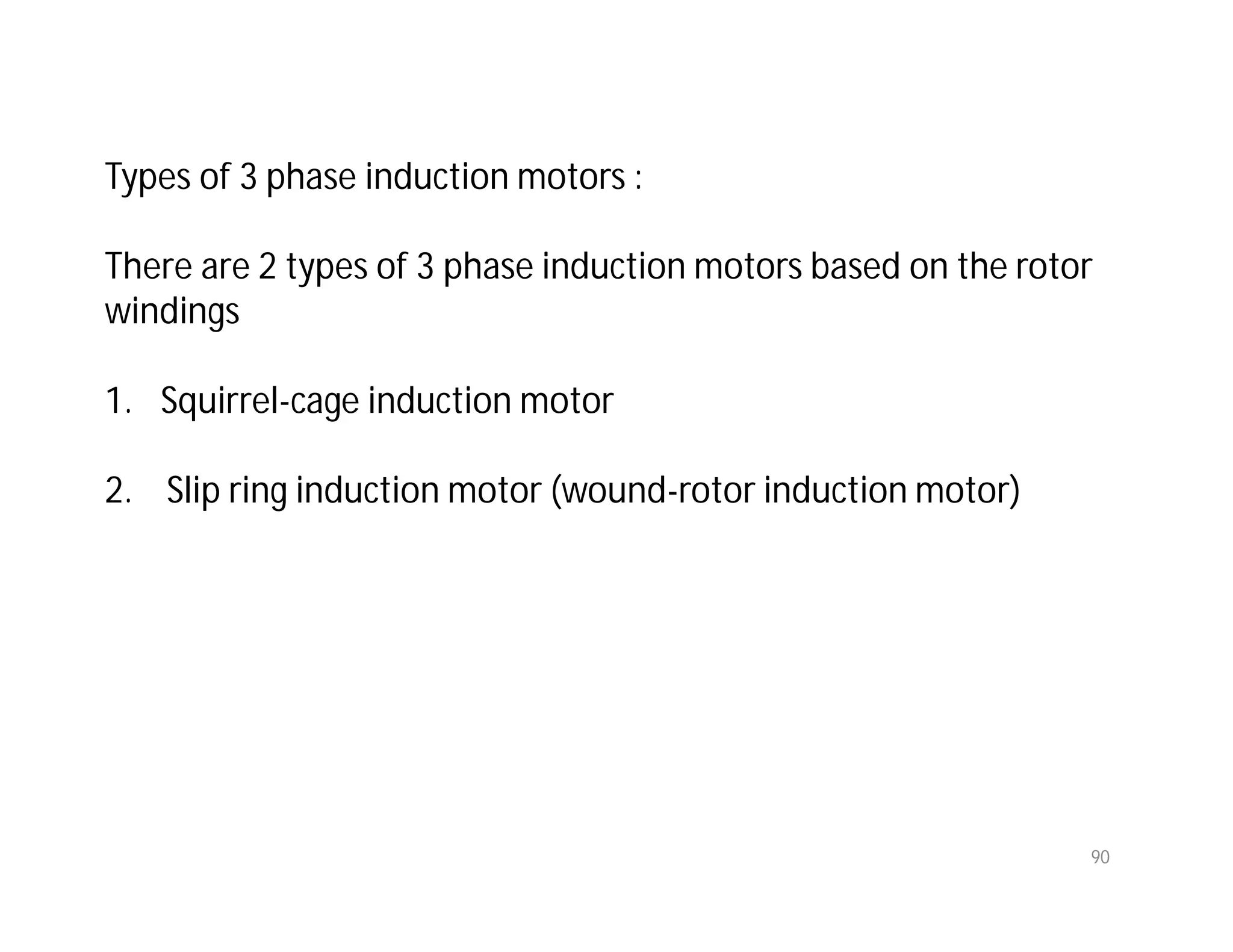 90
Types of 3 phase induction motors :
There are 2 types of 3 phase induction motors based on the rotor
windings
1. Squirrel-cage induction motor
2. Slip ring induction motor (wound-rotor induction motor)
 