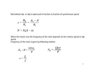 85
Normalized slip or slip is expressed in fraction as fraction of synchronous speed
When the motor runs the frequency of the rotor depends on the relative speed or slip
speed
Frequency of the rotor is given by following relation
 