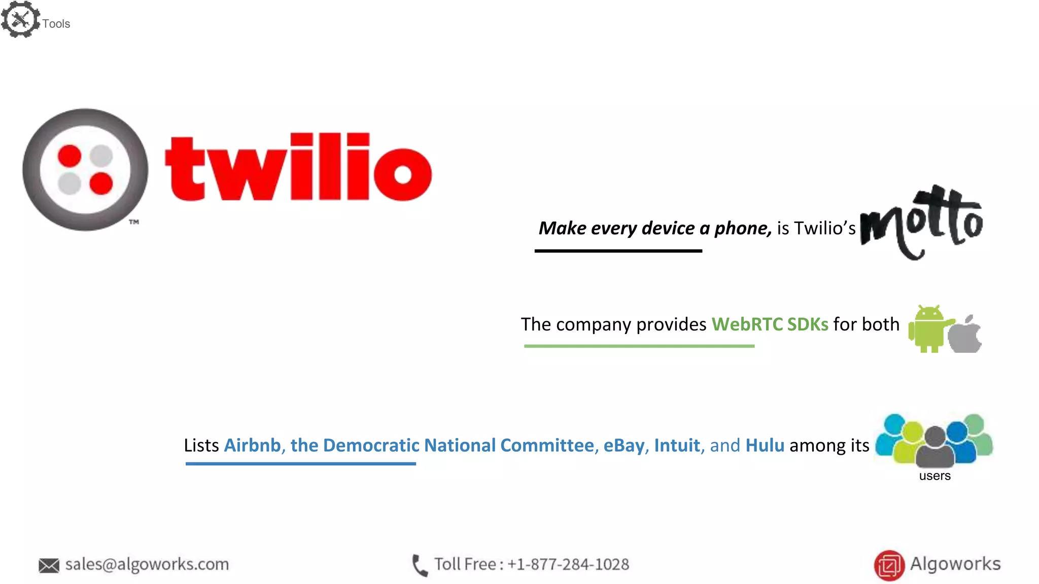 The company provides WebRTC SDKs for both
Lists Airbnb, the Democratic National Committee, eBay, Intuit, and Hulu among its
users
Make every device a phone, is Twilio’s
Tools
 