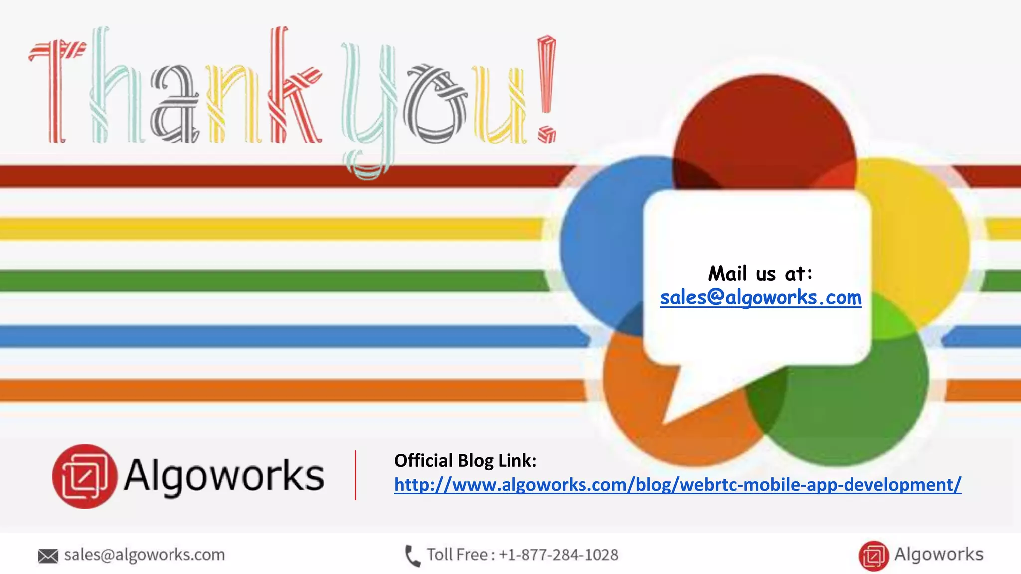 Mail us at:
sales@algoworks.com
Official Blog Link:
http://www.algoworks.com/blog/webrtc-mobile-app-development/
 