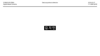 2018.03.27디지털 미디어 컨텐츠
Digital Media Contents 1713089 김지인
Data acquisition/collection
김 지 인
 
