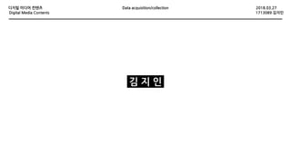 2018.03.27디지털 미디어 컨텐츠
Digital Media Contents 1713089 김지인
Data acquisition/collection
김 지 인
 