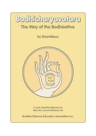 Bodhicharyavatara
 The Way of the Bodhisattva

            by Shantideva




                    e
                        DHANET
                      UD      '
                  B



                                    S




                    BO                   Y
                         O K LIB R A R




         E-mail: bdea@buddhanet.net
         Web site: www.buddhanet.net

 Buddha Dharma Education Association Inc.
 