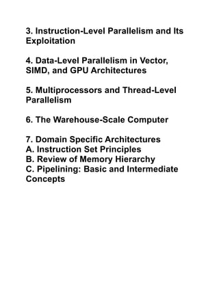 3. Instruction-Level Parallelism and Its
Exploitation
4. Data-Level Parallelism in Vector,
SIMD, and GPU Architectures
5. Multiprocessors and Thread-Level
Parallelism
6. The Warehouse-Scale Computer
7. Domain Specific Architectures
A. Instruction Set Principles
B. Review of Memory Hierarchy
C. Pipelining: Basic and Intermediate
Concepts
 