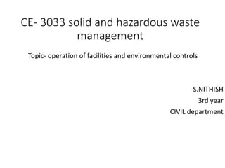 CE- 3033 solid and hazardous waste
management
Topic- operation of facilities and environmental controls
S.NITHISH
3rd year
CIVIL department
 