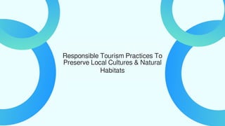Responsible Tourism Practices To
Preserve Local Cultures & Natural
Habitats
 