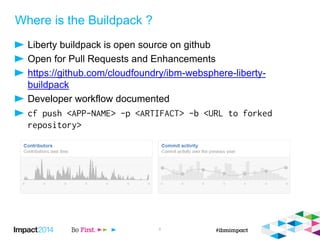 Where is the Buildpack ?
Liberty buildpack is open source on github
Open for Pull Requests and Enhancements
https://github.com/cloudfoundry/ibm-websphere-liberty-
buildpack
Developer workflow documented
6
 