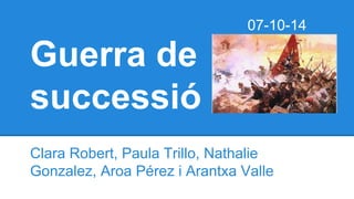 Guerra de
successió
Clara Robert, Paula Trillo, Nathalie
Gonzalez, Aroa Pérez i Arantxa Valle
07-10-14
 