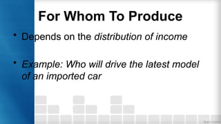For Whom To Produce
• Depends on the distribution of income
• Example: Who will drive the latest model
of an imported car
 