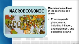 MACROECONOMIC
Macroeconomic looks
at the economy as a
whole.
• Economy-wide
phenomena,
including inflation,
unemployment, and
economic growth
 
