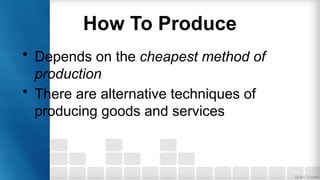 How To Produce
• Depends on the cheapest method of
production
• There are alternative techniques of
producing goods and services
 
