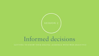 Se s s i o n 2

Informed decisions
Ge t t i n g to k n ow yo u r d i g i ta l a u d i e n c e w i t h we b a na ly t i c s

 