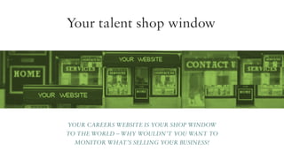 Your talent shop window

Your careers website is your shop window
to the world – why wouldn’t you want to
monitor what’s selling your business?

 