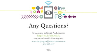 Any Questions?
For support with Google Analytics visit:

http://bit.ly/1l0DHUk
– or just call email/call me anytime:

scott.mcgougan@workcomms.com
0161 927 4437

 