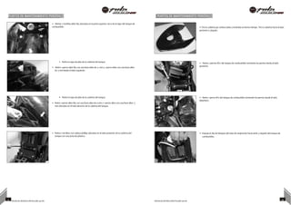 PUNTOS DE MANTENIMIENTO PERIÓDICO PUNTOS DE MANTENIMIENTO PERIÓDICO
• Retirar 2 tornillos allen M5 ubicados en la parte superior cerca de la tapa del tanque de
combustible.
• Retire la tapa de jebe de la cubierta del tanque.
• Retire 1 perno allen M5 con una llave allen de 4 mm y 1 perno allen con una llave allen
de 5 mmdesde el lado izquierdo.
• Tire la cubierta por ambos lados y levántela al mismo tiempo. Tire la cubierta hacia el lado
posterior y sáquela.
• Retire 2 pernos M12 del tanque de combustible moviendo los pernos desde el lado
posterior.
• Retire la tapa de jebe de la cubierta del tanque.
• Retire 1 perno allen M5 con una llave allen de 4 mm y 1 perno allen con una llave allen 5
mm ubicados en el lado derecho de la cubierta del tanque.
• Retire 1 perno M12 del tanque de combustible moviendo los pernos desde el lado
delantero.
• Retire 2 tornillos con cabeza phillips ubicados en el lado posterior de la cubierta del
tanque con una junta de plástico.
• Empuje el clip de bloqueo del tubo de respiración hacia atrás y sáquelo del tanque de
combustible.
17 NOTAS DE INSTRUCCIÓN PULSAR 200 NS NOTAS DE INSTRUCCIÓN PULSAR 200 NS 18
 
