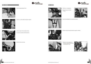 POE - CHASIS POE - CHASIS
• Retirar el guardafango frontal. • Retirar los 2 cubrepolvos.
• Retirar el soporte del faro
frontal.
• Soltar los 2 pernos Allen del soporte superior
• Retirar el perno de la horquilla central.
• Levantar el manubrio del lado derecho.
• Sacar el ensamblaje de la horquilla telescópica
• Retirar la jaula de bolas de dirección superior e inferior.
• Retirar la tuerca ranurada • Retirar los conos superiores e
inferiores usando la herramienta
removedora de conos.
67 NOTAS DE INSTRUCCIÓN PULSAR 200 NS NOTAS DE INSTRUCCIÓN PULSAR 200 NS 68
 