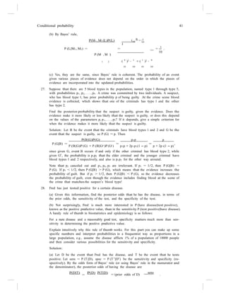 Conditional probability 41
10
9
(b) By Bayes’ rule,
P(M1, M2|L)P(L) ( 9
)
2 1
· 10
P (L|M1, M2) = =
P (M , M )
= .
10
1 2 ( 9
)2 · 1
+ ( 1
)2 · 9
10 10 10 10
(c) Yes, they are the same, since Bayes’ rule is coherent. The probability of an event
given various pieces of evidence does not depend on the order in which the pieces of
evidence are incorporated into the updated probabilities.
27. Suppose that there are 5 blood types in the population, named type 1 through type 5,
with probabilities p1, p2, . . . , p5. A crime was committed by two individuals. A suspect,
who has blood type 1, has prior probability p of being guilty. At the crime scene blood
evidence is collected, which shows that one of the criminals has type 1 and the other
has type 2.
Find the posterior probability that the suspect is guilty, given the evidence. Does the
evidence make it more likely or less likely that the suspect is guilty, or does this depend
on the values of the parameters p, p1, . . . , p5? If it depends, give a simple criterion for
when the evidence makes it more likely that the suspect is guilty.
Solution: Let B be the event that the criminals have blood types 1 and 2 and G be the
event that the suspect is guilty, so P (G) = p. Then
P(B|G)P(G) p2p p
P (G|B) =
P (B|G)P (G) + P (B|Gc)P (Gc)
=
p p + 2p p (1 − p)
=
p + 2p (1 − p)
,
2 1 2 1
since given G, event B occurs if and only if the other criminal has blood type 2, while
given Gc
, the probability is p1p2 that the elder criminal and the younger criminal have
blood types 1 and 2 respectively, and also is p1p2 for the other way around.
Note that p2 canceled out and p3, p4, p5 are irrelevant. If p1 = 1/2, then P (G|B) =
P (G). If p1 < 1/2, then P (G|B) > P (G), which means that the evidence increases the
probability of guilt. But if p1 > 1/2, then P (G|B) < P (G), so the evidence decreases
the probability of guilt, even though the evidence includes finding blood at the scene of
the crime that matches the suspect’s blood type!
28. Fred has just tested positive for a certain disease.
(a) Given this information, find the posterior odds that he has the disease, in terms of
the prior odds, the sensitivity of the test, and the specificity of the test.
(b) Not surprisingly, Fred is much more interested in P (have disease|test positive),
known as the positive predictive value, than in the sensitivity P (test positive|have disease).
A handy rule of thumb in biostatistics and epidemiology is as follows:
For a rare disease and a reasonably good test, specificity matters much more than sen-
sitivity in determining the positive predictive value.
Explain intuitively why this rule of thumb works. For this part you can make up some
specific numbers and interpret probabilities in a frequentist way as proportions in a
large population, e.g., assume the disease afflicts 1% of a population of 10000 people
and then consider various possibilities for the sensitivity and specificity.
Solution:
(a) Let D be the event that Fred has the disease, and T be the event that he tests
positive. Let sens = P (T |D), spec = P (T c
|Dc
) be the sensitivity and specificity (re-
spectively). By the odds form of Bayes’ rule (or using Bayes’ rule in the numerator and
the denominator), the posterior odds of having the disease are
P(D|T)
=
P(D) P(T|D) sens
= (prior odds of D) .
 
