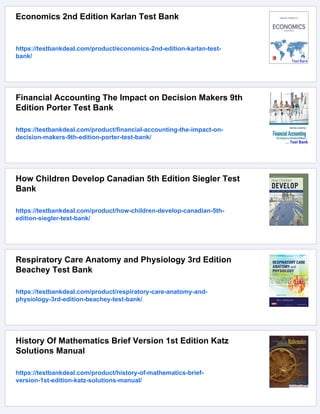 Economics 2nd Edition Karlan Test Bank
https://testbankdeal.com/product/economics-2nd-edition-karlan-test-
bank/
Financial Accounting The Impact on Decision Makers 9th
Edition Porter Test Bank
https://testbankdeal.com/product/financial-accounting-the-impact-on-
decision-makers-9th-edition-porter-test-bank/
How Children Develop Canadian 5th Edition Siegler Test
Bank
https://testbankdeal.com/product/how-children-develop-canadian-5th-
edition-siegler-test-bank/
Respiratory Care Anatomy and Physiology 3rd Edition
Beachey Test Bank
https://testbankdeal.com/product/respiratory-care-anatomy-and-
physiology-3rd-edition-beachey-test-bank/
History Of Mathematics Brief Version 1st Edition Katz
Solutions Manual
https://testbankdeal.com/product/history-of-mathematics-brief-
version-1st-edition-katz-solutions-manual/
 