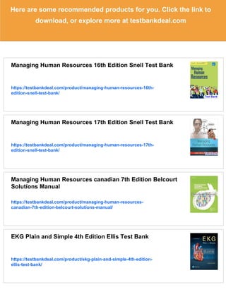 Here are some recommended products for you. Click the link to
download, or explore more at testbankdeal.com
Managing Human Resources 16th Edition Snell Test Bank
https://testbankdeal.com/product/managing-human-resources-16th-
edition-snell-test-bank/
Managing Human Resources 17th Edition Snell Test Bank
https://testbankdeal.com/product/managing-human-resources-17th-
edition-snell-test-bank/
Managing Human Resources canadian 7th Edition Belcourt
Solutions Manual
https://testbankdeal.com/product/managing-human-resources-
canadian-7th-edition-belcourt-solutions-manual/
EKG Plain and Simple 4th Edition Ellis Test Bank
https://testbankdeal.com/product/ekg-plain-and-simple-4th-edition-
ellis-test-bank/
 