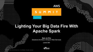 © 2017, Amazon Web Services, Inc. or its Affiliates. All rights reserved.
Nam Je Cho
Solutions Architect, Amazon Web Services
Level 300
Lighting Your Big Data Fire With
Apache Spark
 