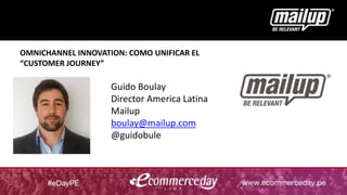 Guido Boulay
Director America Latina
Mailup
boulay@mailup.com
@guidobule
OMNICHANNEL INNOVATION: COMO UNIFICAR EL
“CUSTOMER JOURNEY”
 