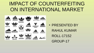 IMPACT OF COUNTERFEITING
ON INTERNATIONAL MARKET
●
PRESENTED BY
RAHUL KUMAR
ROLL-17152
GROUP-17
 