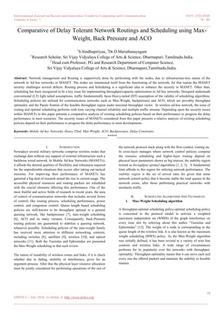 International Journal on Recent and Innovation Trends in Computing and Communication ISSN: 2321-8169
Volume: 6 Issue: 7 78 - 85
______________________________________________________________________________________
78
IJRITCC | July 2018, Available @ http://www.ijritcc.org
______________________________________________________________________________________
Comparative of Delay Tolerant Network Routings and Scheduling using Max-
Weight, Back Pressure and ACO
1
S.Sindhupiriyaa, 2
Dr.D.Maruthanayagam
1
Research Scholar, Sri Vijay Vidyalaya College of Arts & Science, Dharmapuri, Tamilnadu.India.
2
Head cum Professor, PG and Research Department of Computer Science,
Sri Vijay Vidyalaya College of Arts & Science, Dharmapuri,Tamilnadu,India.
Abstract: Network management and Routing is supportively done by performing with the nodes, due to infrastructure-less nature of the
network in Ad hoc networks or MANET. The nodes are maintained itself from the functioning of the network, for that reason the MANET
security challenges several defects. Routing process and Scheduling is a significant idea to enhance the security in MANET. Other than,
scheduling has been recognized to be a key issue for implementing throughput/capacity optimization in Ad hoc networks. Designed underneath
conventional (LT) light tailed assumptions, traffic fundamentally faces Heavy-tailed (HT) assumption of the validity of scheduling algorithms.
Scheduling policies are utilized for communication networks such as Max-Weight, backpressure and ACO, which are provably throughput
optimality and the Pareto frontier of the feasible throughput region under maximal throughput vector. In wireless ad-hoc network, the issue of
routing and optimal scheduling performs with time varying channel reliability and multiple traffic streams. Depending upon the security issues
within MANETs in this paper presents a comparative analysis of existing scheduling policies based on their performance to progress the delay
performance in most scenarios. The security issues of MANETs considered from this paper presents a relative analysis of existing scheduling
policies depend on their performance to progress the delay performance in most developments.
Keywords: Mobile Ad hoc Networks, Heavy Tiled, Max-Weight, ACO, Backpressure, Delay Constrains.
__________________________________________________*****_________________________________________________
I. INTRODUCTION
Nowadays several military networks comprise wireless nodes that
exchange data without any support of external infrastructure such a
backbone wired network. In Mobile Ad-hoc Networks (MANETs),
it affords the desired qualities of flexibility and robustness required
for the unpredictable situations that occurs after taking out tactical
missions. For improving their performance of MANETs has
garnered a big deal of research aimed the rise in current usage. The
accessible physical resources and routing packets are scheduled
with the crucial elements affecting this performance. One of the
most fruitful and active fields of research in recent years, the area
of control of communication networks that includes several forms
of control, like routing process, scheduling performance, power
control, and congestion control. Queue length based scheduling
policies are well-known to be throughput optimal in a general
queuing network, like backpressure [7], max-weight scheduling
[6], ACO and its many variants. Consequently, back-Pressure
routing policies are guaranteed to stabilize a queuing network,
whenever possible. Scheduling policies of the max-weight family
has received more attention in different networking contexts,
including switches [8], satellites [9], wireless [10], and optical
networks [11]. Both the Tassiulas and Ephremides are presented
the Max-Weight scheduling in that such review.
The nature of instability of wireless routes and links, if it is check
whether due to fading, mobility or interference, gives for an
argument process. After that the physical layer resource allocation
must be jointly considered for performing operations of the rest of
the network protocol stack along with the flow-control, routing etc.
In cross-layer manages where network control policies compose
the resource scheduling and higher-layer routing depend on
physical layer parameters shown as big interest, the stability region
termed as throughput optimal algorithms [1, 2, 3]. A fundamental
limit affords to this region for utilizing network performance. The
stability region is the set of arrival rates for given that some
network control policy that it become stable the total queues in the
network exists, after those performing practical networks with
stochastic traffic.
II. SCHEDULING ALGORITHMS AND TECHNIQUES
1. Max-Weight Scheduling algorithm
A throughput-optimal scheduling policy-optimal scheduling policy
is concerned to the protocol model to activate a weighted
maximum independent set (WMIS) of the graph interference on
every time slot by referring about this author “Tassiulas and
Ephremides” [12]. The weight of a node is corresponding to the
queue length of the wireless link. It is also known as the maximum
weight scheduling (MWS) policy. As the Max-Weight algorithm
was initially defined, it has been revised in a variety of wire line
contexts and wireless links. A wide range of circumstances
performs for its popularity over the networks with throughput-
optimality. Throughput optimality means that it can serve each and
every one the offered packets and maintain the stability in feasible
manner.
 