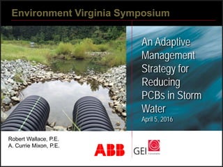 An Adaptive
Management
Strategy for
Reducing
PCBs in Storm
Water
April 5, 2016
Environment Virginia Symposium
Robert Wallace, P.E.
A. Currie Mixon, P.E.
 