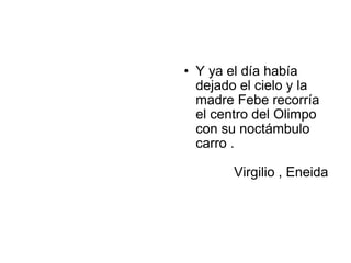 • Y ya el día había
  dejado el cielo y la
  madre Febe recorría
  el centro del Olimpo
  con su noctámbulo
  carro .

        Virgilio , Eneida
 