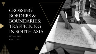 CROSSING
BORDERS &
BOUNDARIES:
TRAFFICKING
IN SOUTH ASIA
SUYASH VYAS
MAY 17, 2021
 
