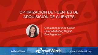 OPTIMIZACIÓN DE FUENTES DE
ADQUISICIÓN DE CLIENTES
Constanza Muñoz Gader
Lider Marketing Digital
DIA Argentina
 