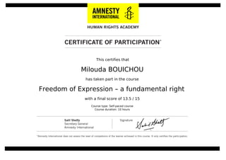 This certifies that
Milouda BOUICHOU
has taken part in the course
Freedom of Expression – a fundamental right
with a final score of 13.5 / 15
Course type: Self-paced course
Course duration: 10 hours
Powered by TCPDF (www.tcpdf.org)
 