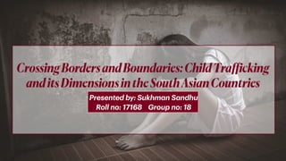 Presented by: Sukhman Sandhu
Roll no: 17168 Group no: 18
CrossingBordersandBoundaries:ChildTrafficking
anditsDimensionsintheSouthAsianCountries
 