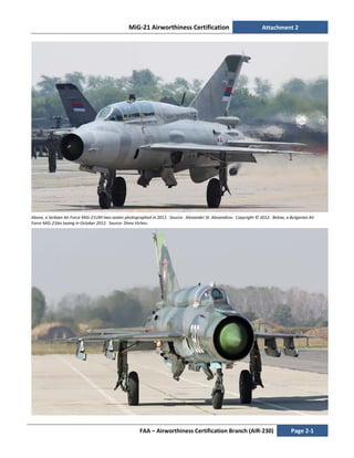 MiG-21 Airworthiness Certification Attachment 2
FAA – Airworthiness Certification Branch (AIR-230) Page 2-1
Above, a Serbian Air Force MiG-21UM two-seater photographed in 2011. Source: Alexander St. Alexandrov. Copyright © 2012. Below, a Bulgarian Air
Force MiG-21bis taxing in October 2012. Source: Dimo Vichev.
 