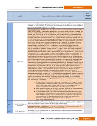 MiG-21 Airworthiness Certification Attachment 3
# Issue(s) Recommended, Action(s), and Coordination with Applicant
Notes,
Action(s),
and
Disposition
FAA – Airworthiness Certification Branch (AIR-230) Page 3-98
439. Engine Fires
Recommend that SOPs and training focus on the likelihood of an in-flight engine fire, a common occurrence
in the MiG-21. False indications are also common. It is critical that the PIC be properly trained and SOPs in
place on how to handle an engine fire in the aircraft.
Additional Information: The following analysis of an Indian Air Force MiG-21 incident provides a needed
insight into such failures: “…It wasn’t long before all pairs hit Bingo and peeled off for base. I however was
still loaded with bags of fuel (a miracle in a MiG-21) and so decided to carry out a few hard turns before I
rejoined. RPM 100%, trim her for 750 IAS, approaching about 820 IAS, roll into the turn while engaging
reheat, kick, and generate. That is when it happened. The master blinker came ’ON’ like an alarm clock in
the middle of the night. An instinctive glance at the T-10 panel indicated that the “Fire Warning” light was
on. Even as my mind cursed my luck and the prospect of being grilled by a COI sent icy fingers up my spine,
my left hand switched off the reheat and throttled her back to 85% as I rolled out of the turn. And lo and
behold! Voila! Another miracle! Even as my eyes scanned the JPT gauge for any indications of fire, the
master blinker went off, fire warning light went off, and the JPT remained steadily normal. A scan in the
rear view revealed no smoke or fire. Darn it! Why couldn’t these emergencies behave as per the
celebrated ever evolving (evolving even as I write) emergency flip card of the MiG-21. As I turned towards
base and announced my emergency to the SU and then ATC, I wasn’t sure if I really had an engine fire or it
was just a spurious warning. Should I operate the fire extinguisher or not? To be or not to be? There were
absolutely no indications of fire now. What if I were to operate the fire extinguisher and it turned out to be
a spurious warning? The engine would be withdrawn for servicing and the Flight Commander would chew
me. I decided against using the fire extinguisher since it appeared to be a spurious warning anyway. By
now I had announced my intention of a priority landing off a descending circuit, partial flap approach and
switching off after touchdown. The SFS piped up in the mean time, “What’s up man?” I told him the whole
story, my actions, and intentions. No comments from him except, “Don’t switch off on touchdown. Clear
off the runway on to the apron and switch off…” Nice steady approach with partial flaps, 340 IAS on
threshold, chute below 280 IAS and grinding halt abeam one marker to go. Opened RPM to BLC to cock the
nose and jettison chute off the runway when the master blinker came ‘ON’ again, this time with both fire
warning light ON an JPT shooting up like mad. HP off, pumps off, battery off and I jumped out to run
upwind totally out of wind. They later found that all the flame tubes had melted and there was a large hole
in the combustion chamber. I guess I had been really close to final recall there. But hey! No story is
complete without the customary and all important mistakes made and lessons learnt. Given the
circumstances and my relative inexperience, I thought it was a spurious fire warning. Therefore I did not
operate the fire extinguisher in the air. The SFS fell for it too despite his experience. Spurious fire warnings
are rather rare in the MiG-21bis. The SFS negated my decision to switch off after touchdown and asked me
to switch off after clearing off on the apron. In hindsight, I should have operated the fire extinguisher
before switching off the battery and carrying out a quick exit, when the fire indications came on the second
time, on the ground. Lessons learnt:
• Emergencies don’t necessarily turn up the way they are given in the emergency flip card.
They are like little evil goblins which hide in nooks and crannies much like melting flame
tubes in weak engine designs. They de-rated the [MiG-21] bis aero engine after this
incident to cater for the flame tubes which had a certain tendency to melt.
• Know your aircraft systems like the back of your hand. Aircraft do not give you leeway for
inexperience, nor do they show respect for rank and bags of experience.
• As captain of the aircraft, even a young and junior pilot can negate a senior who is in an
advisory capacity. It is the captain who having signed for the aircraft is responsible for its
safety and that of its crew. If you are convinced about the correctness of your decisions
then never devolve this responsibility to anyone else. I should have switched off on
touchdown despite the SFS’s suggestion to the contrary. Wing Cdr.
Dhar.” http://indianairforce.nic.in.
440.
Project Have Doughnut
Evaluation
Recommend that the USAF Project Have Doughnut evaluation (December 1968, declassified in 1998) of the
MiG-21 be considered as part of training. See MiG-21 USAF Guidance above.
Additional Information: Many aspects of the aircraft are included and it provides a valuable source of
information. Have Doughnut (U) Technical report is or particular interest.
441. Brake Application
Recommend SOPs and training focus on the proper application of braking action during landing, especially
in unusual circumstances.
 