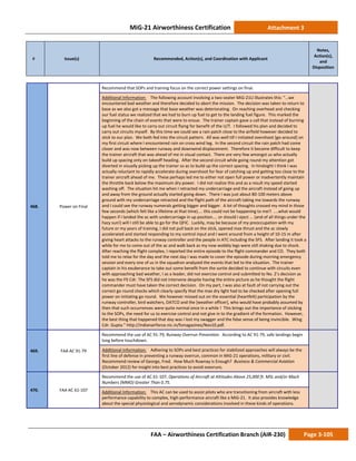 MiG-21 Airworthiness Certification Attachment 3
# Issue(s) Recommended, Action(s), and Coordination with Applicant
Notes,
Action(s),
and
Disposition
FAA – Airworthiness Certification Branch (AIR-230) Page 3-105
468. Power on Final
Recommend that SOPs and training focus on the correct power settings on final.
Additional Information: The following account involving a two-seater MiG-21U illustrates this: “…we
encountered bad weather and therefore decided to abort the mission. The decision was taken to return to
base as we also got a message that base weather was deteriorating. On reaching overhead and checking
our fuel status we realized that we had to burn up fuel to get to the landing fuel figure. This marked the
beginning of the chain of events that were to ensue. The trainer captain gave a call that instead of burning
up fuel he would like to carry out circuit flying for benefit of the U/T. I followed his plan and decided to
carry out circuits myself. By this time we could see a rain patch close to the airfield however decided to
stick to our plan. We both fed into the circuit pattern. All was well till I initiated overshoot [go-around] on
my first circuit where I encountered rain on cross wind leg. In the second circuit the rain patch had come
closer and was now between runway and downwind displacement. Therefore it became difficult to keep
the trainer aircraft that was ahead of me in visual contact. There are very few amongst us who actually
build up spacing only on takeoff heading. After the second circuit while going round my attention got
diverted in visually picking up the trainer so as to build up the correct spacing. In hindsight I think I was
actually reluctant to rapidly accelerate during overshoot for fear of catching up and getting too close to the
trainer aircraft ahead of me. These perhaps led me to either not open full power or inadvertently maintain
the throttle back below the maximum dry power. I did not realize this and as a result my speed started
washing off. The situation hit me when I retracted my undercarriage and the aircraft instead of going up
and away from the ground actually started going down. There I was just about 80-100 meters above
ground with my undercarriage retracted and the flight path of the aircraft taking me towards the runway
and I could see the runway numerals getting bigger and bigger. A lot of thoughts crossed my mind in those
few seconds (which felt like a lifetime at that time).... this could not be happening to me!! ....what would
happen if I landed the ac with undercarriage in up position.... or should I eject ... (and of all things under the
hazy sun!) will I still be able to go for the QFIC. Luckily, may be because of my preoccupation with my
future or my years of training, I did not pull back on the stick, opened max thrust and the ac slowly
accelerated and started responding to my control input and I went around from a height of 10-15 m after
giving heart attacks to the runway controller and the people in ATC including the SFS. After landing it took a
while for me to come out of the ac and walk back as my now wobbly legs were still shaking due to shock.
After reaching the flight complex, I reported the entire episode to the flight commander and CO. They both
told me to relax for the day and the next day I was made to cover the episode during morning emergency
session and every one of us in the squadron analyzed the events that led to the situation. The trainer
captain in his exuberance to take out some benefit from the sortie decided to continue with circuits even
with approaching bad weather, I as a leader, did not exercise control and submitted to No. 2’s decision as
he was the Flt Cdr. The SFS did not intervene despite having the entire picture as he thought the flight
commander must have taken the correct decision. On my part, I was also at fault of not carrying out the
correct go round checks which clearly specify that the max dry light had to be checked after opening full
power on initiating go round. We however missed out on the essential (heartfelt) participation by the
runway controller, bird watchers, DATCO and the [weather officer], who would have probably assumed by
then that such occurrences were quite normal once in a while ! This brings out the importance of sticking
to the SOPs, the need for us to exercise control and not give in to the gradient of the formation. However,
the best thing that happened that day was I lost my swagger and the false sense of being invincible. Wing
Cdr. Gupta.” http://indianairforce.nic.in/fsmagazines/Nov10.pdf.
469. FAA AC 91-79
Recommend the use of AC 91-79, Runway Overrun Prevention. According to AC 91-79, safe landings begin
long before touchdown.
Additional Information: Adhering to SOPs and best practices for stabilized approaches will always be the
first line of defense in preventing a runway overrun, common in MiG-21 operations, military or civil.
Recommend review of George, Fred. How Much Ruwnay is Enough? Business & Commercial Aviation
(October 2012) for insight into best practices to avoid ovevruns.
470. FAA AC 61-107
Recommend the use of AC 61-107, Operations of Aircraft at Altitudes Above 25,000 ft. MSL and/or Mach
Numbers (MMO) Greater Than 0.75.
Additional Information: This AC can be used to assist pilots who are transitioning from aircraft with less
performance capability to complex, high-performance aircraft like a MiG-21. It also provides knowledge
about the special physiological and aerodynamic considerations involved in these kinds of operations.
 