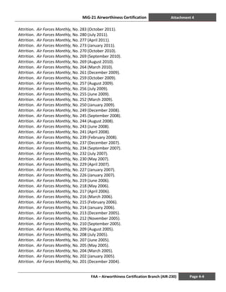 MiG-21 Airworthiness Certification Attachment 4
FAA – Airworthiness Certification Branch (AIR-230) Page 4-4
Attrition. Air Forces Monthly, No. 283 (October 2011).
Attrition. Air Forces Monthly, No. 280 (July 2011).
Attrition. Air Forces Monthly, No. 277 (April 2011).
Attrition. Air Forces Monthly, No. 273 (January 2011).
Attrition. Air Forces Monthly, No. 270 (October 2010).
Attrition. Air Forces Monthly, No. 269 (September 2010).
Attrition. Air Forces Monthly, No. 269 (August 2010).
Attrition. Air Forces Monthly, No. 264 (March 2010).
Attrition. Air Forces Monthly, No. 261 (December 2009).
Attrition. Air Forces Monthly, No. 259 (October 2009).
Attrition. Air Forces Monthly, No. 257 (August 2009).
Attrition. Air Forces Monthly, No. 256 (July 2009).
Attrition. Air Forces Monthly, No. 255 (June 2009).
Attrition. Air Forces Monthly, No. 252 (March 2009).
Attrition. Air Forces Monthly, No. 250 (January 2009).
Attrition. Air Forces Monthly, No. 249 (December 2008).
Attrition. Air Forces Monthly, No. 245 (September 2008).
Attrition. Air Forces Monthly, No. 244 (August 2008).
Attrition. Air Forces Monthly, No. 243 (June 2008).
Attrition. Air Forces Monthly, No. 241 (April 2008).
Attrition. Air Forces Monthly, No. 239 (February 2008).
Attrition. Air Forces Monthly, No. 237 (December 2007).
Attrition. Air Forces Monthly, No. 234 (September 2007).
Attrition. Air Forces Monthly, No. 232 (July 2007).
Attrition. Air Forces Monthly, No. 230 (May 2007).
Attrition. Air Forces Monthly, No. 229 (April 2007).
Attrition. Air Forces Monthly, No. 227 (January 2007).
Attrition. Air Forces Monthly, No. 226 (January 2007).
Attrition. Air Forces Monthly, No. 219 (June 2006).
Attrition. Air Forces Monthly, No. 218 (May 2006).
Attrition. Air Forces Monthly, No. 217 (April 2006).
Attrition. Air Forces Monthly, No. 216 (March 2006).
Attrition. Air Forces Monthly, No. 215 (February 2006).
Attrition. Air Forces Monthly, No. 214 (January 2006).
Attrition. Air Forces Monthly, No. 213 (December 2005).
Attrition. Air Forces Monthly, No. 212 (November 2005).
Attrition. Air Forces Monthly, No. 210 (September 2005).
Attrition. Air Forces Monthly, No. 209 (August 2005).
Attrition. Air Forces Monthly, No. 208 (July 2005).
Attrition. Air Forces Monthly, No. 207 (June 2005).
Attrition. Air Forces Monthly, No. 205 (May 2005).
Attrition. Air Forces Monthly, No. 204 (March 2005).
Attrition. Air Forces Monthly, No. 202 (January 2005).
Attrition. Air Forces Monthly, No. 201 (December 2004).
 