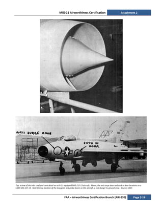 MiG-21 Airworthiness Certification Attachment 2
FAA – Airworthiness Certification Branch (AIR-230) Page 2-16
Top, a view of the inlet cowl and cone detail on an R-11-equipped MiG-21F-13 aircraft. Above, the anti-surge door and suck-in door locations on a
USAF MiG-21F-13. Note the low location of the long pitot and probe boom on this aircraft, a real danger to ground crew. Source; USAF.
 