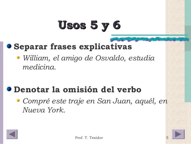 5 
UUssooss 55 yy 66 
Separar frases explicativas 
William, el amigo de Osvaldo, estudia 
medicina. 
Denotar la omisión de...