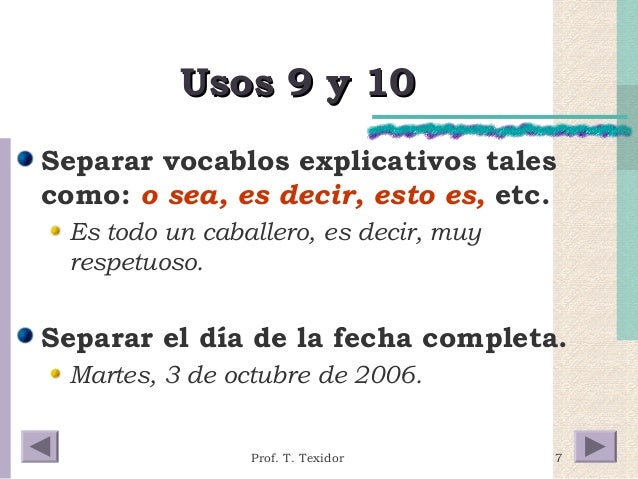 7 
UUssooss 99 yy 1100 
Separar vocablos explicativos tales 
como: o sea, es decir, esto es, etc. 
Es todo un caballero, e...
