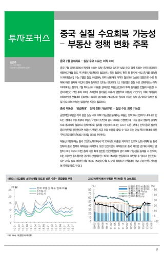 2
투자포커스
중국 실질 수요회복 가능성
– 부동산 정책 변화 주목
성연주
02.769.3805
cyanzhou@daishin.com
중국 7월 경제지표 – 실질 수요 지표는 아직 미미
중국 7월 경제지표에서 원자재 수요는 일부 증가하고 있지만 실질 수요 경제 지표는 아직 미미하기
때문에 2개월 정도 추가적인 지표확인이 필요하다. 특히 철광석, 원유 등 원자재 수입 증가율 상승폭
이 확대됐는데, 이는 7월말 철강, 비철금속, 화학 상품거래 가격이 월초대비 상승한 영향으로 수요 회
복에 따른 원자재 구입이 점차 증가하고 있다는 판단이다. 단, 의문점은 실질 수요 경제지표는 아직
미미하다는 점이다. 7월 투자/소비 지표를 살펴보면 부동산/인프라 투자 증가율은 전월과 비슷한 수
준이고(민간 기업 투자 미미), 소매판매 증가율은 비수기 영향으로 자동차, 가전기기, 의복 기여율이
하락하면서 전월대비 둔화됐다. 따라서 경기회복 기대감으로 원자재 수요는 일부 증가하고 있지만 실
질 수요 회복 여부는 일정부분 시간이 필요하다.
중국 부동산 ‘공급확대’ 정책 전환 가능한가? – 실질 수요 회복 가능성
긍정적인 부분은 이와 같은 실질 수요 회복 가능성을 높여주는 부동산 정책 에서 변화가 나타나고 있
다는 점이다. 8월 초부터 부동산 기업이 3년만에 증자 계획을 신청했는데, 12일 중국 정부가 공개적
으로 통과하지 않았으나 암묵적으로 실시할 가능성이 크다는 뉴스가 나온 것이다. 만약 중국 정부가
증자 방안을 용인한다면 부동산 기업은 자금 조달 비용을 줄일 수 있고 이는 건설 투자 확대에 따른
주택 공급 물량 증대로 이어질 것으로 판단된다.
부동산 개발투자는 중국 고정자산투자에서 약 30%정도 비중을 차지하고 있으며 신도시계획 등 중국
정부의 중요 정책의 대부분을 차지한다. 또한 민간기업이 대부분으로 중국 제조업 경기에 미치는 영
향이 크다. 따라서 이번 증자 비준 확대 방안은 민간기업들의 경기 회복 가능성을 높여줄 수 있으며,
이는 이르면 중소형기업 경기의 선행지수인 HSBC PMI지수 반등폭으로 확인할 수 있다고 판단된다.
오는 22일 발표 예정인 8월 HSBC PMI지수(7월 47.7%) 잠정치가 전월대비 1%p 이상 반등 가능성
에 주목할 필요가 있다.
1선도시 재고물량 소진 6개월 정도로 낮은 수준- 공급물량 부족 고정자산투자에서 부동산 투자비중 약 30%정도
자료: Wind, 대신증권리서치센터
 